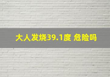 大人发烧39.1度 危险吗